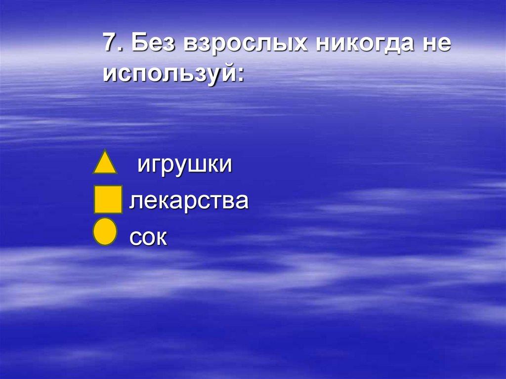 7. Без взрослых никогда не используй: