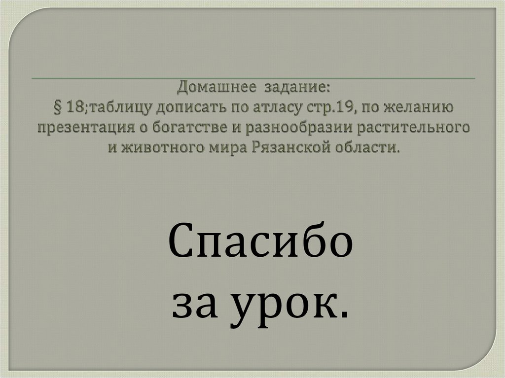 Домашнее задание: § 18;таблицу дописать по атласу стр.19, по желанию презентация о богатстве и разнообразии растительного и