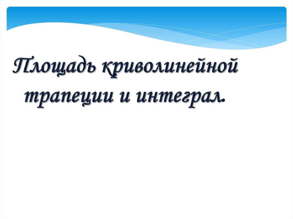 Площадь криволинейной трапеции и интеграл.
