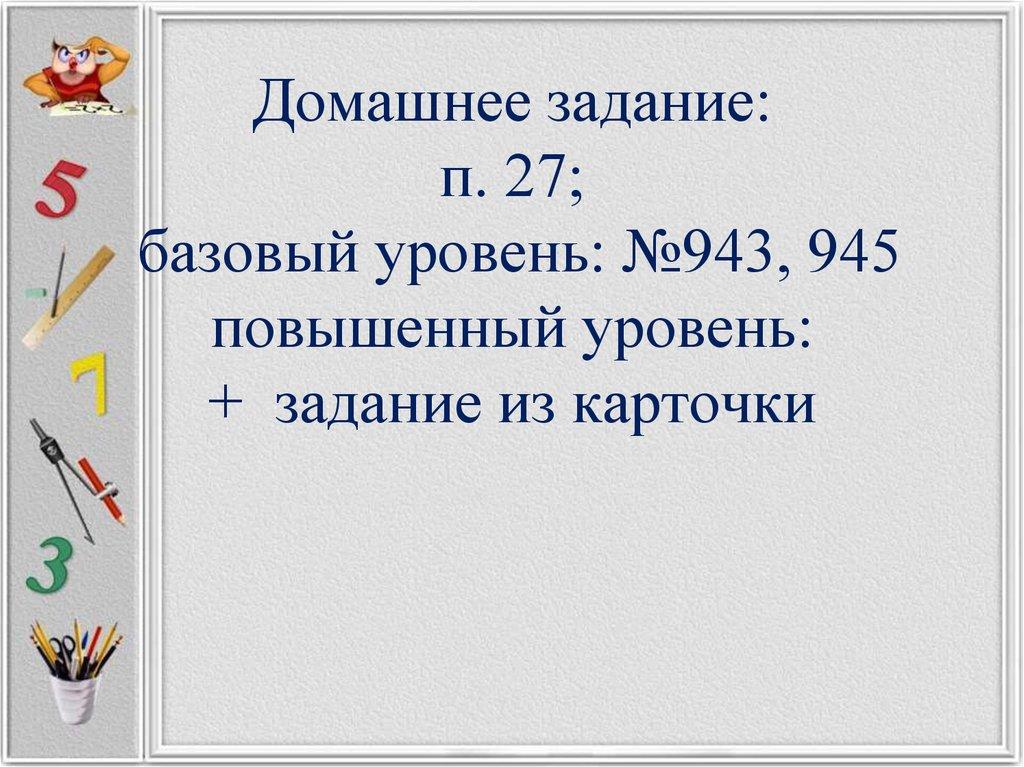 Домашнее задание: п. 27; базовый уровень: №943, 945 повышенный уровень: + задание из карточки