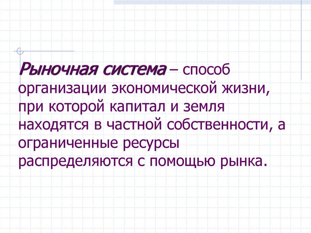 Рыночная система – способ организации экономической жизни, при которой капитал и земля находятся в частной собственности, а