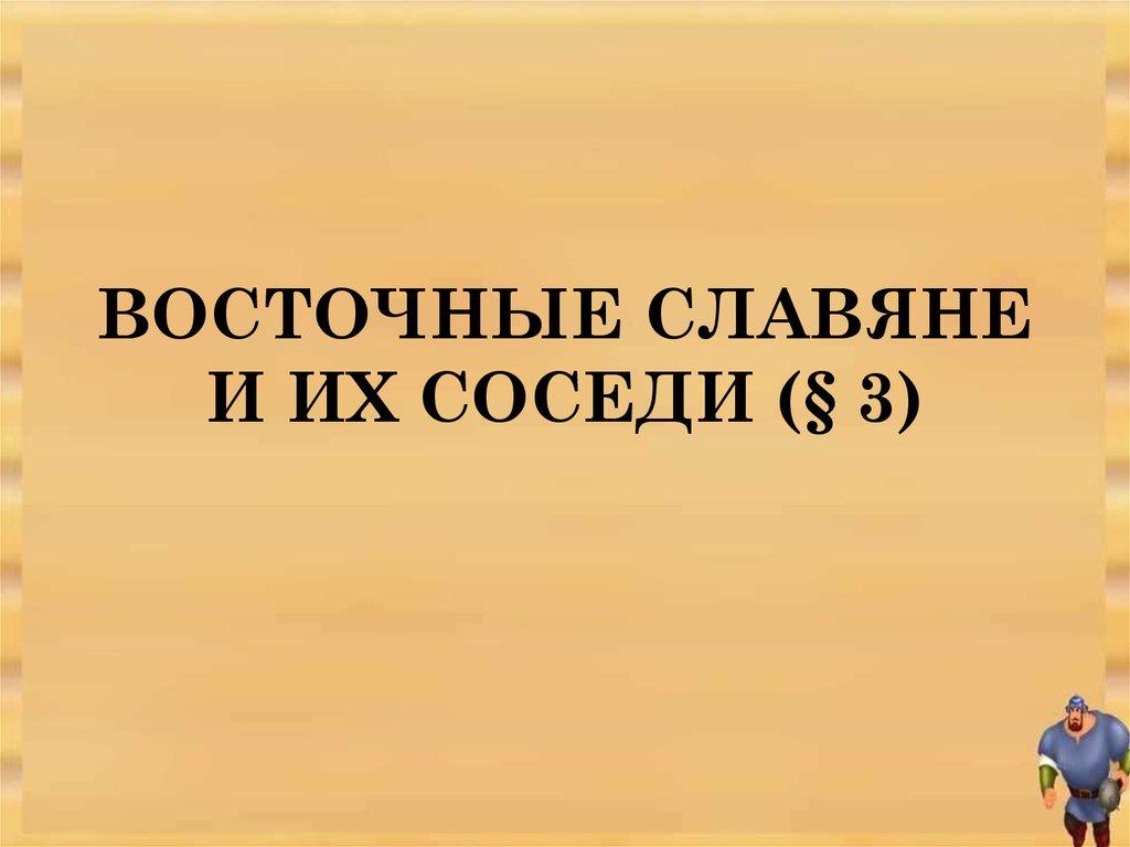 ВОСТОЧНЫЕ СЛАВЯНЕ И ИХ СОСЕДИ (§ 3)