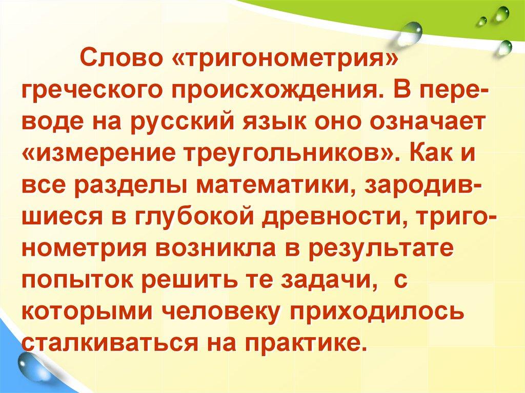 Слово «тригонометрия» греческого происхождения. В пере-воде на русский язык оно означает «измерение треугольников». Как и все