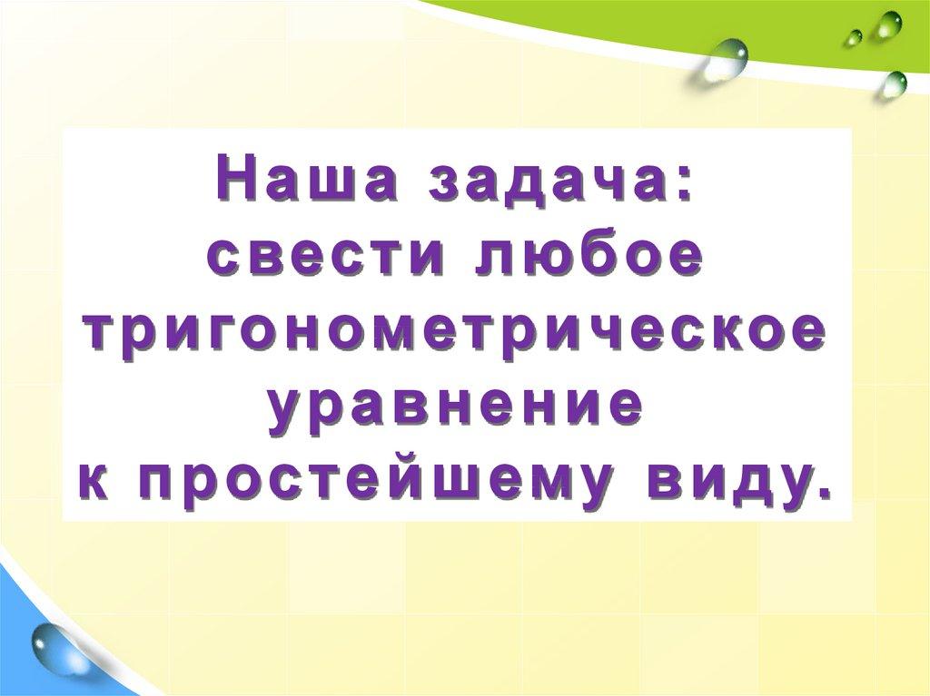 Наша задача: свести любое тригонометрическое уравнение к простейшему виду.