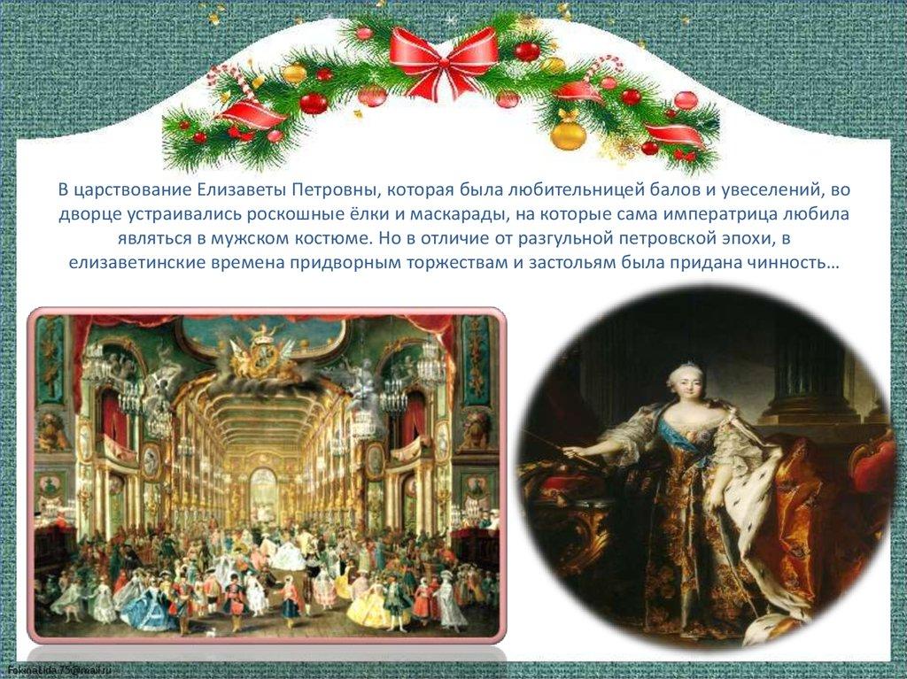 В царствование Елизаветы Петровны, которая была любительницей балов и увеселений, во дворце устраивались роскошные ёлки и