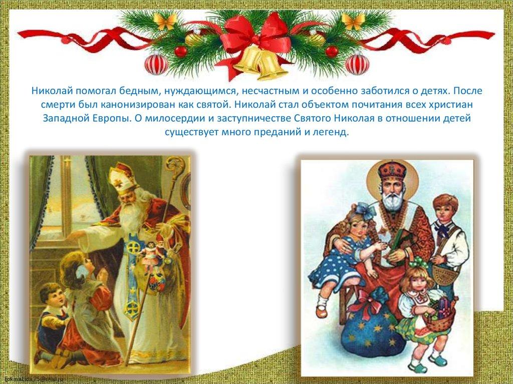 Николай помогал бедным, нуждающимся, несчастным и особенно заботился о детях. После смерти был канонизирован как святой.