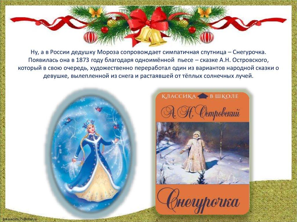 Ну, а в России дедушку Мороза сопровождает симпатичная спутница – Снегурочка. Появилась она в 1873 году благодаря одноимённой