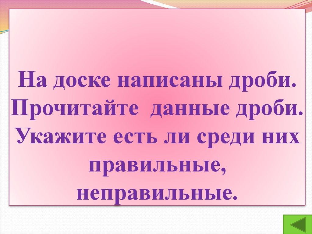 На доске написаны дроби. Прочитайте данные дроби. Укажите есть ли среди них правильные, неправильные.
