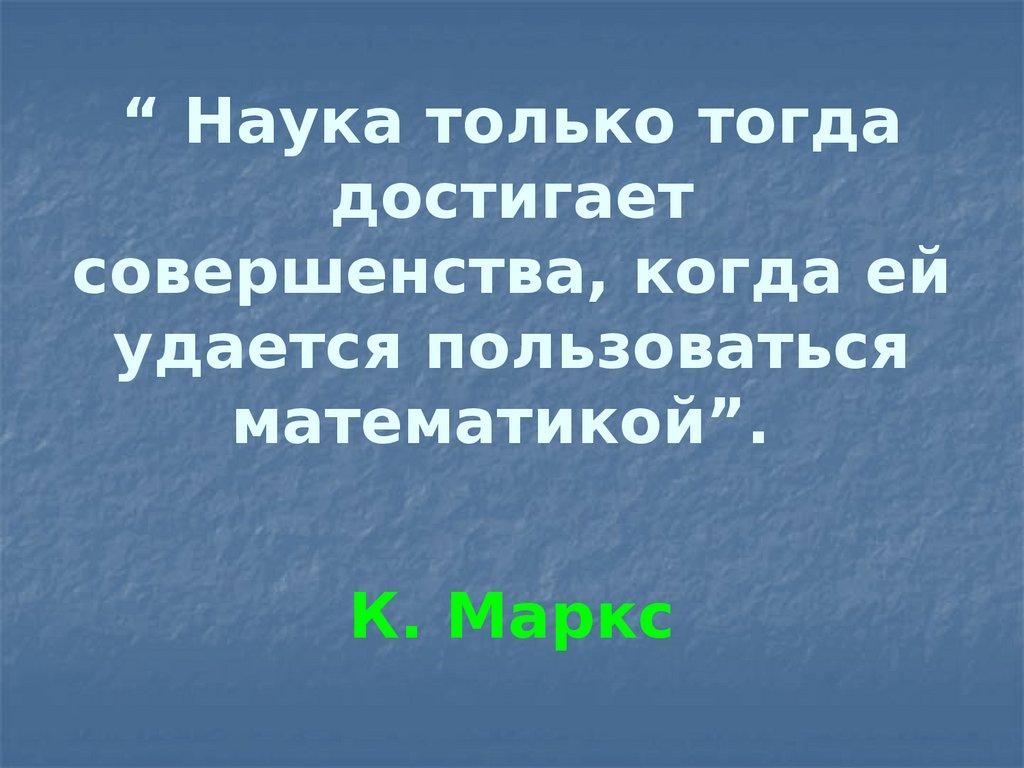 “ Наука только тогда достигает совершенства, когда ей удается пользоваться математикой”.