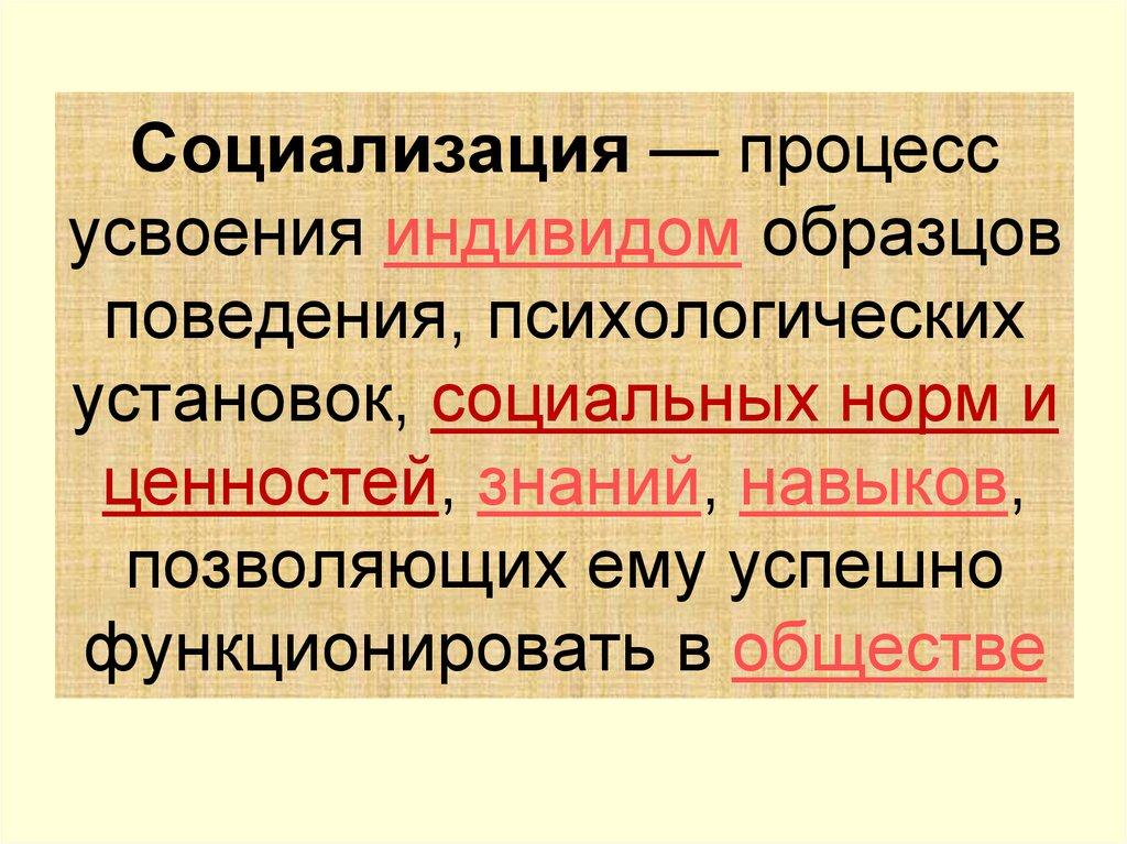 Социализация — процесс усвоения индивидом образцов поведения, психологических установок, социальных норм и ценностей, знаний,