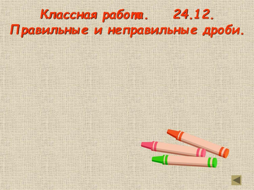 Классная работа. 24.12. Правильные и неправильные дроби.
