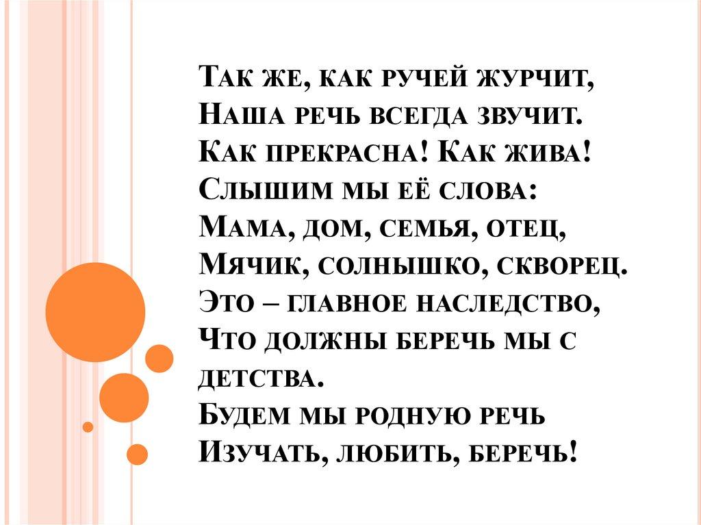 Так же, как ручей журчит, Наша речь всегда звучит. Как прекрасна! Как жива! Слышим мы её слова: Мама, дом, семья, отец, Мячик,