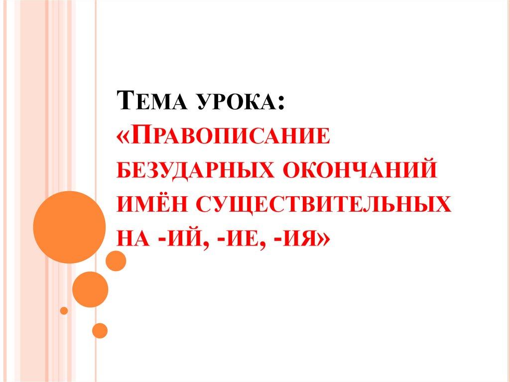 Тема урока: «Правописание безударных окончаний имён существительных на -ий, -ие, -ия»