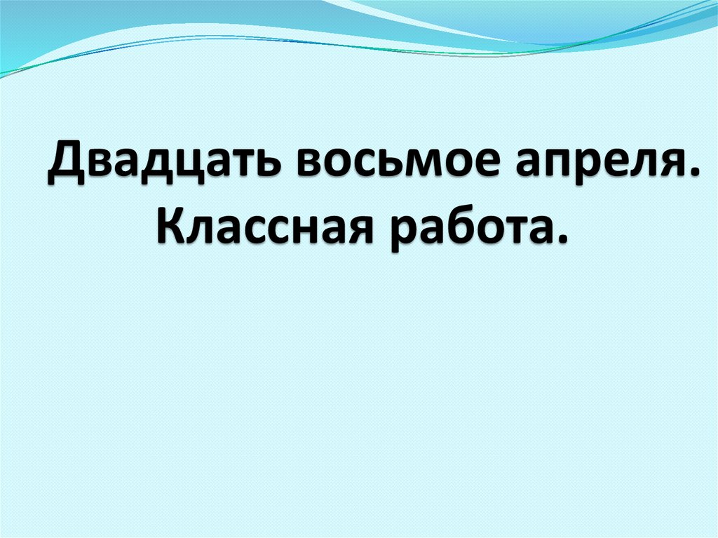 Двадцать восьмое апреля. Классная работа.