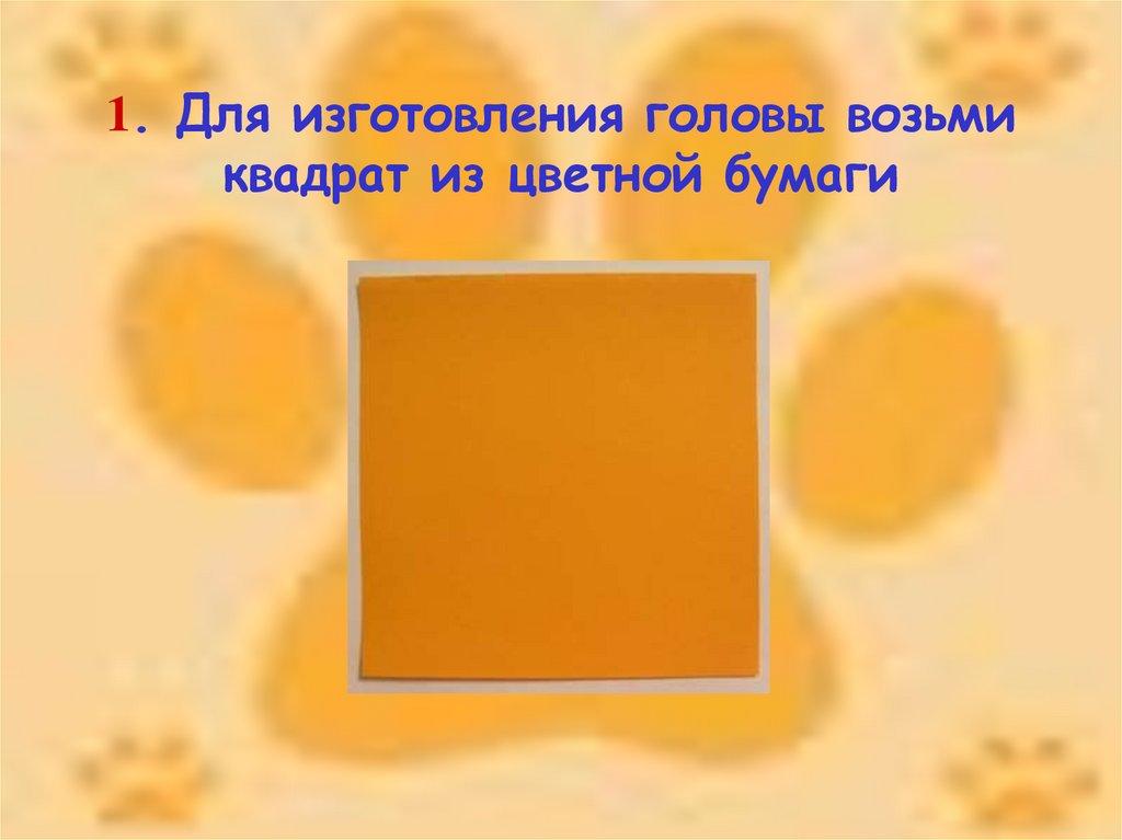 1. Для изготовления головы возьми квадрат из цветной бумаги