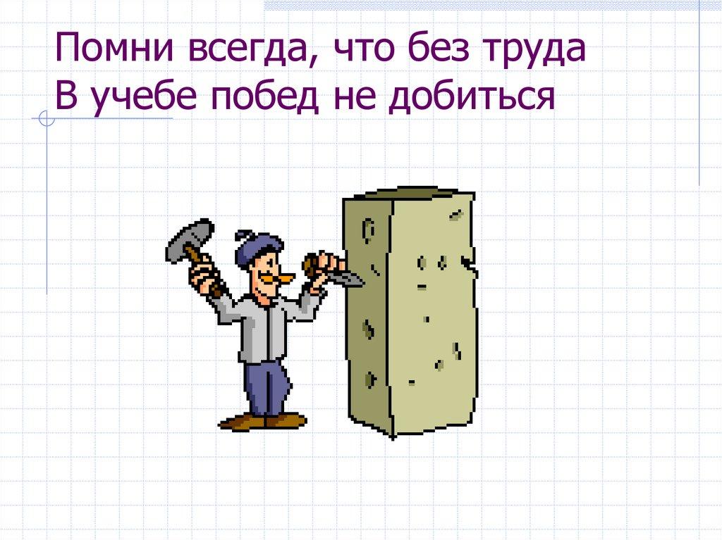 Помни всегда, что без труда В учебе побед не добиться
