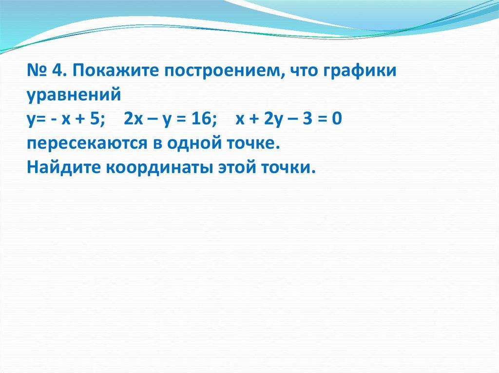 № 4. Покажите построением, что графики уравнений у= - х + 5; 2х – у = 16; х + 2у – 3 = 0 пересекаются в одной точке. Найдите