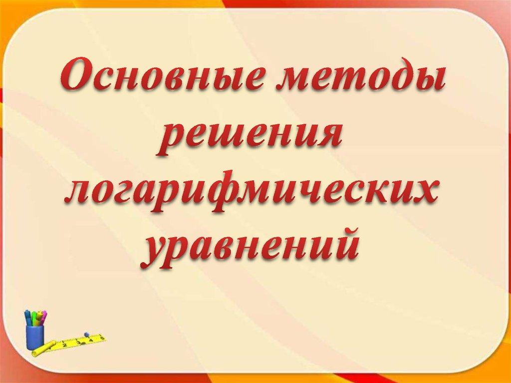 Основные методы решения логарифмических уравнений