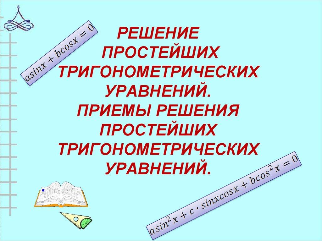 РЕШЕНИЕ ПРОСТЕЙШИХ ТРИГОНОМЕТРИЧЕСКИХ УРАВНЕНИЙ. ПРИЕМЫ РЕШЕНИЯ ПРОСТЕЙШИХ ТРИГОНОМЕТРИЧЕСКИХ УРАВНЕНИЙ.