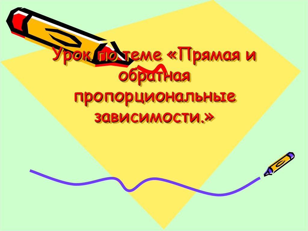 Урок по теме «Прямая и обратная пропорциональные зависимости.»