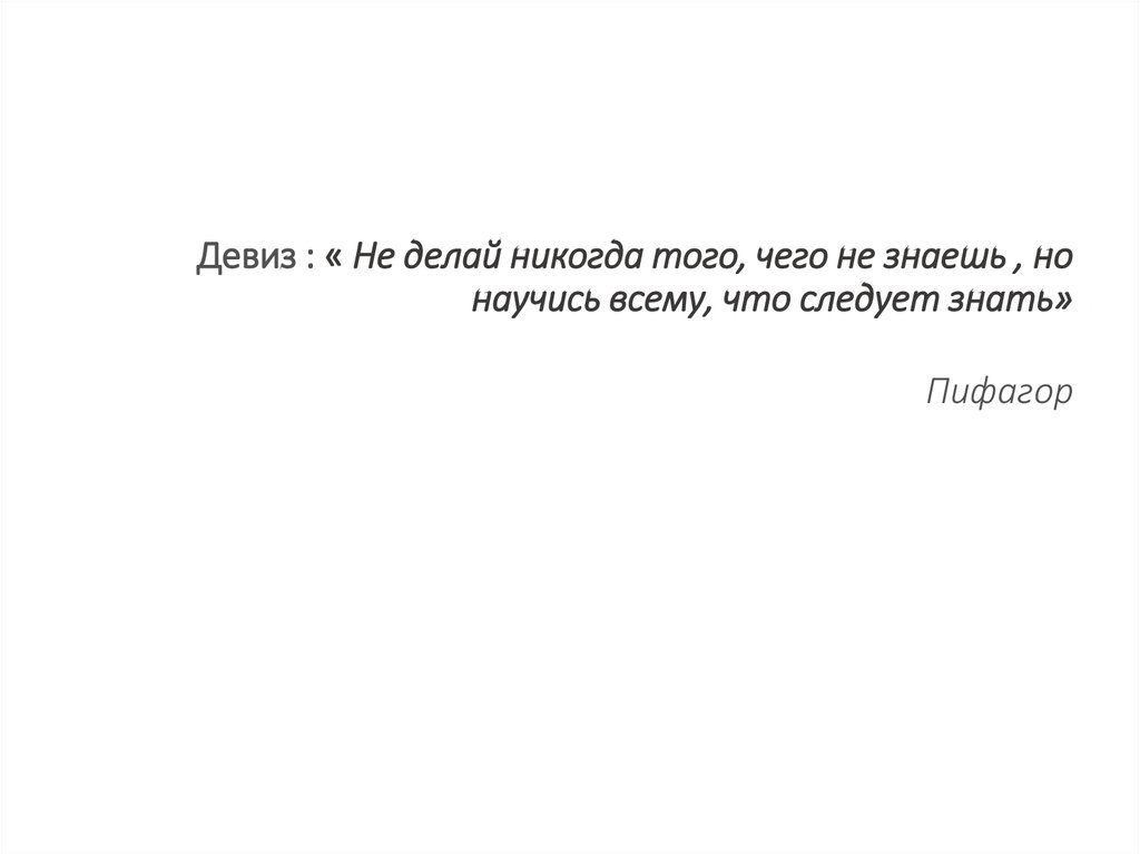 Девиз : « Не делай никогда того, чего не знаешь , но научись всему, что следует знать» Пифагор