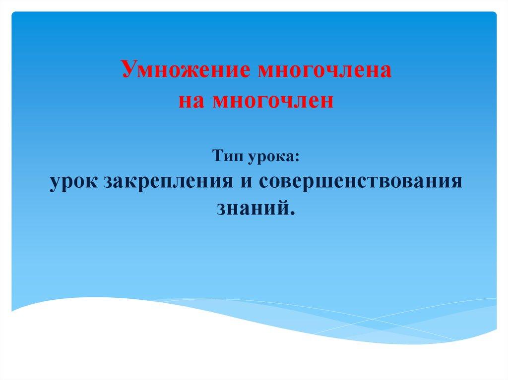 Умножение многочлена на многочлен Тип урока: урок закрепления и совершенствования знаний.  