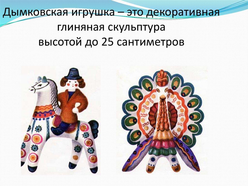 Дымковская игрушка – это декоративная глиняная скульптура высотой до 25 сантиметров