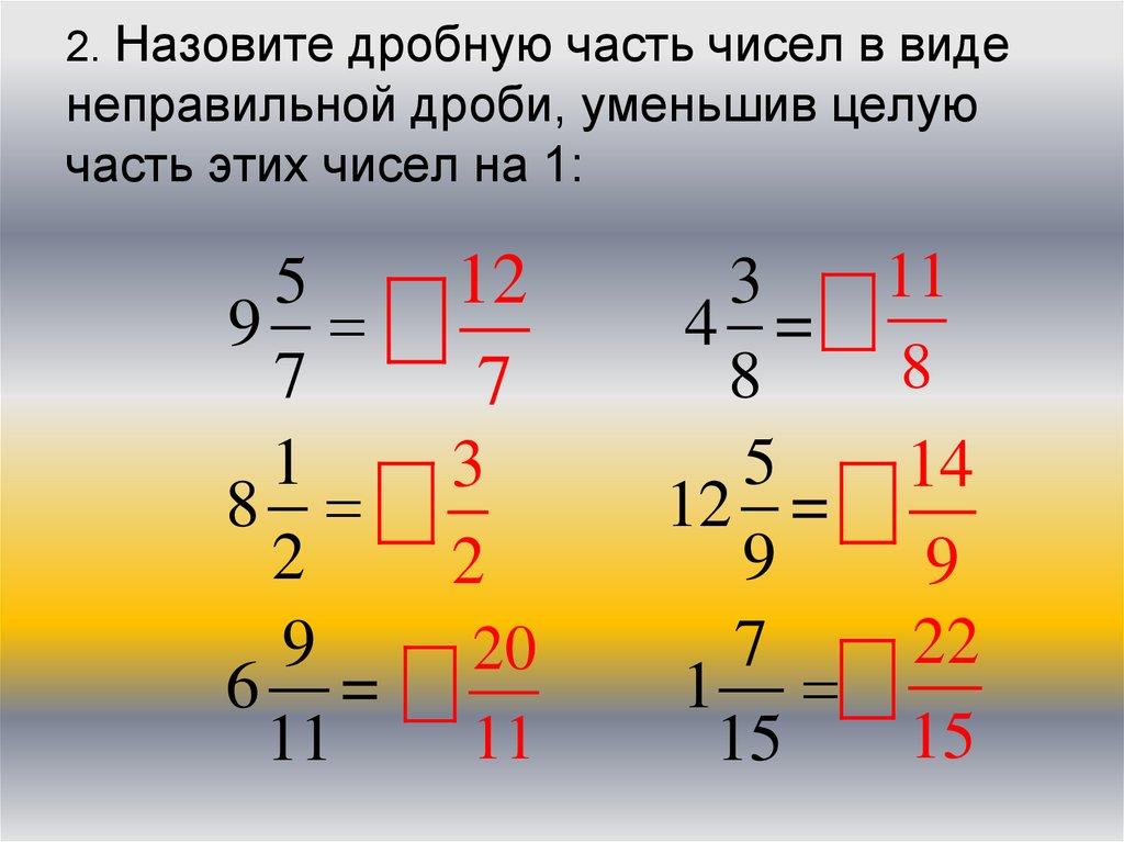 2. Назовите дробную часть чисел в виде неправильной дроби, уменьшив целую часть этих чисел на 1: