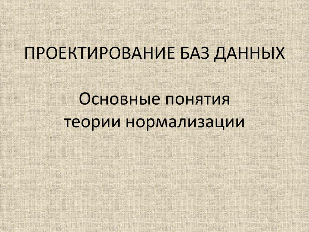 ПРОЕКТИРОВАНИЕ БАЗ ДАННЫХ Основные понятия теории нормализации
