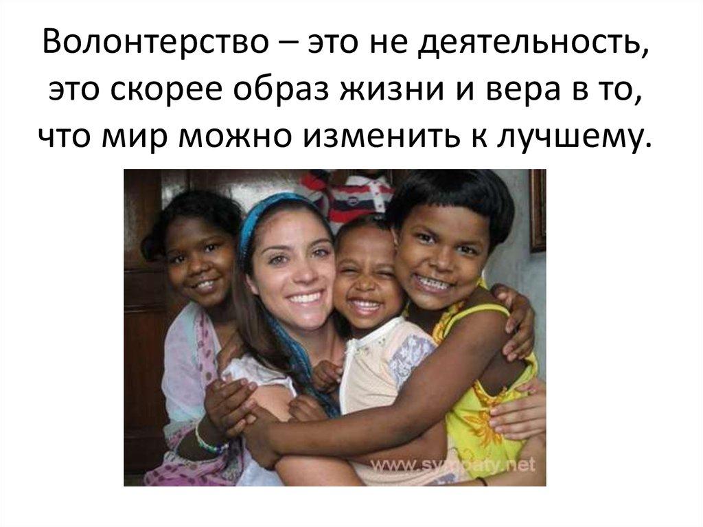 Волонтерство – это не деятельность, это скорее образ жизни и вера в то, что мир можно изменить к лучшему.