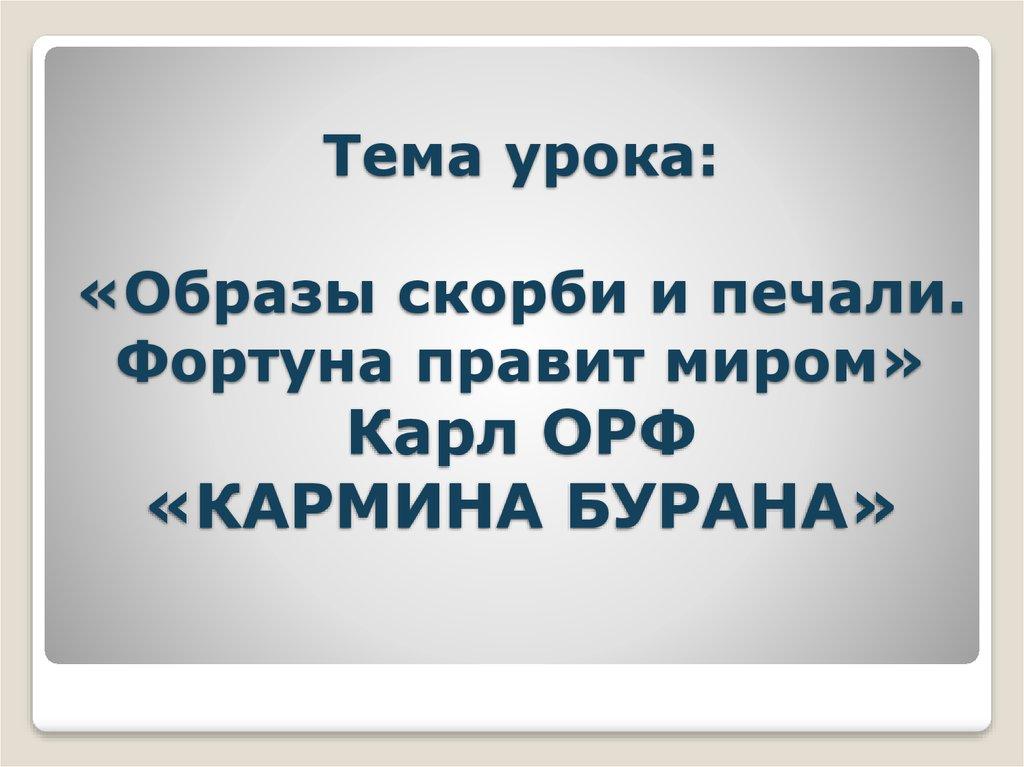 Тема урока: «Образы скорби и печали. Фортуна правит миром» Карл ОРФ «КАРМИНА БУРАНА»