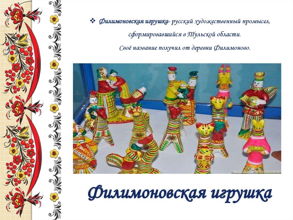Филимоновская игрушка- русский художественный промысел, сформировавшийся в Тульской области. Своё название получил от