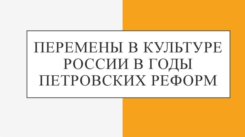 ПЕРЕМЕНЫ В КУЛЬТУРЕ РОССИИ В ГОДЫ ПЕТРОВСКИХ РЕФОРМ