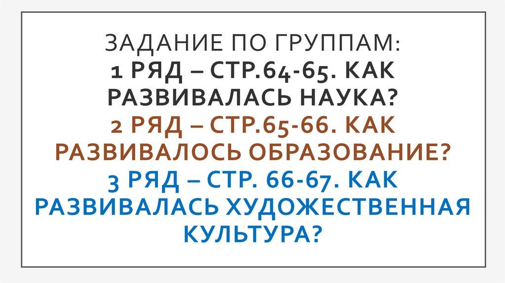 Задание по группам: 1 ряд – стр.64-65. Как развивалась наука? 2 ряд – стр.65-66. Как развивалось образование? 3 ряд – стр.