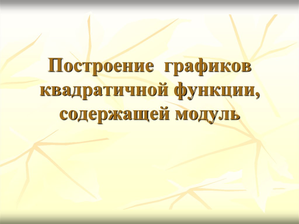 Построение графиков квадратичной функции, содержащей модуль