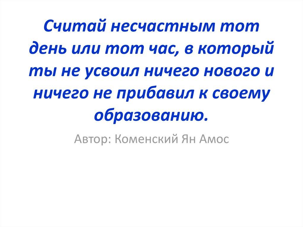 Считай несчастным тот день или тот час, в который ты не усвоил ничего нового и ничего не прибавил к своему образованию.