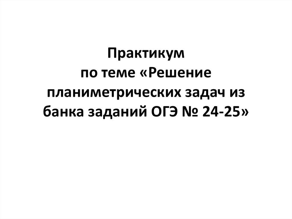 Практикум по теме «Решение планиметрических задач из банка заданий ОГЭ № 24-25»