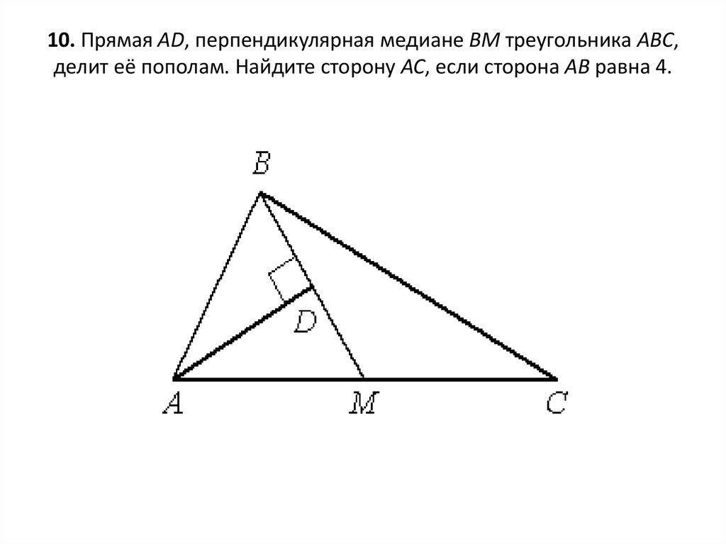 10. Прямая AD, перпендикулярная медиане ВМ треугольника АВС, делит её пополам. Найдите сторону АС, если сторона АВ равна 4.