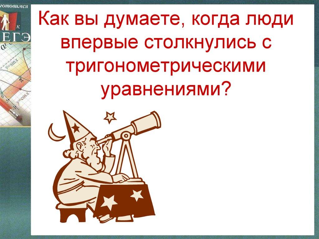 Как вы думаете, когда люди впервые столкнулись с тригонометрическими уравнениями?