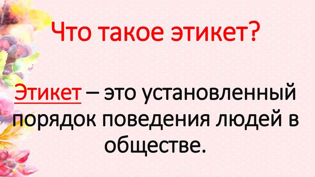 Что такое этикет? Этикет – это установленный порядок поведения людей в обществе.