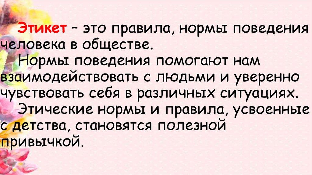 Этикет – это правила, нормы поведения человека в обществе. Нормы поведения помогают нам взаимодействовать с людьми и уверенно