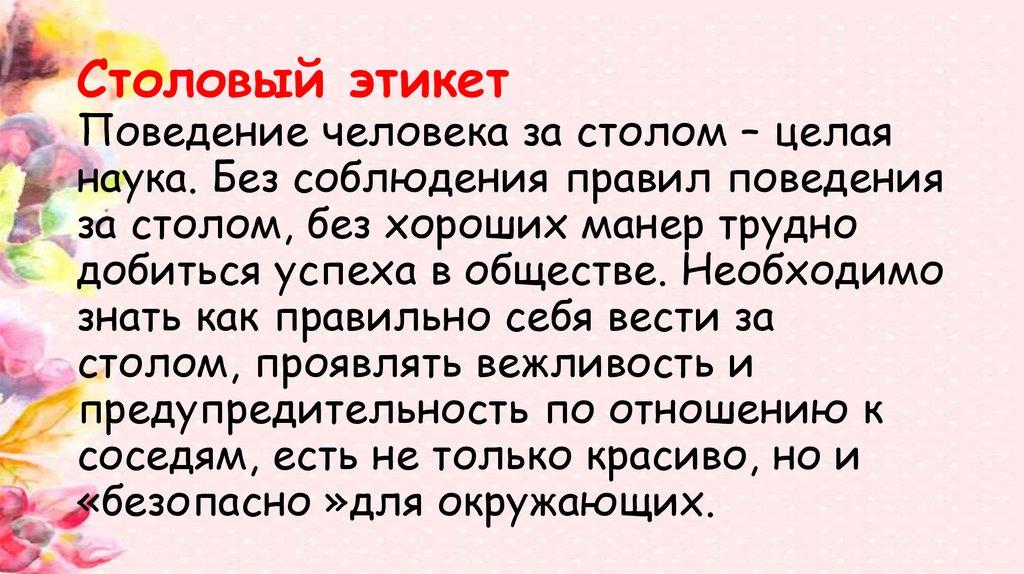 Столовый этикет Поведение человека за столом – целая наука. Без соблюдения правил поведения за столом, без хороших манер трудно