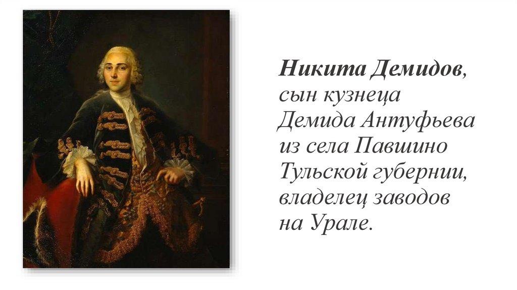 Никита Демидов, сын кузнеца Демида Антуфьева из села Павшино Тульской губернии, владелец заводов на Урале.
