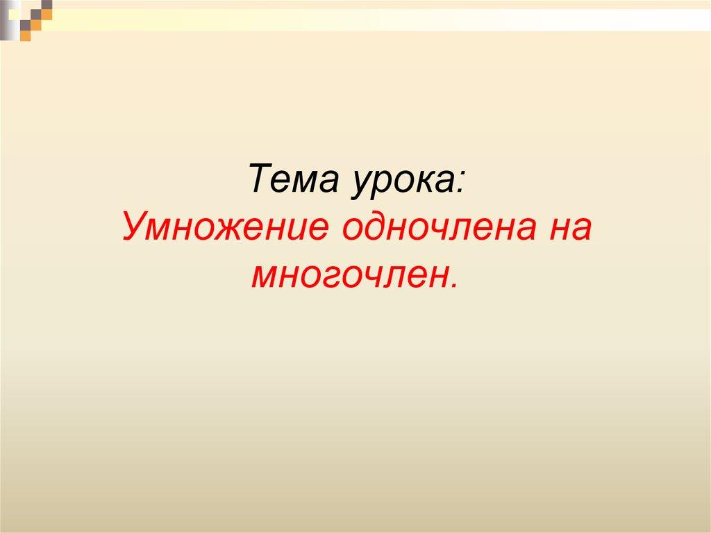 Тема урока: Умножение одночлена на многочлен.