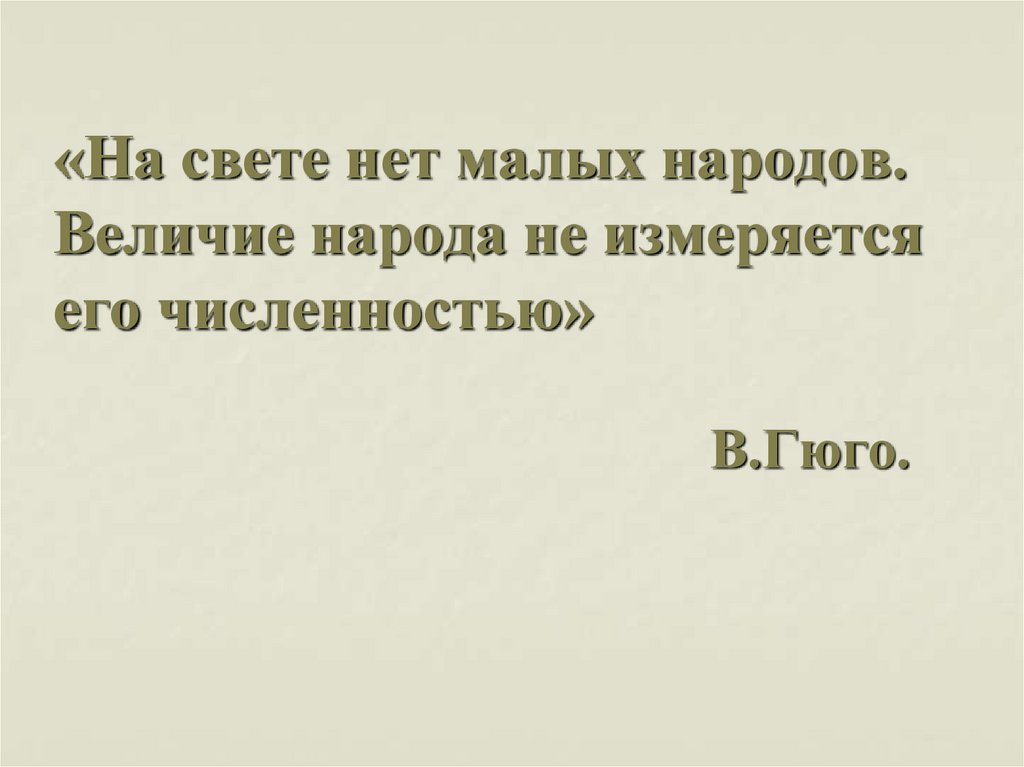 «На свете нет малых народов. Величие народа не измеряется его численностью» В.Гюго.