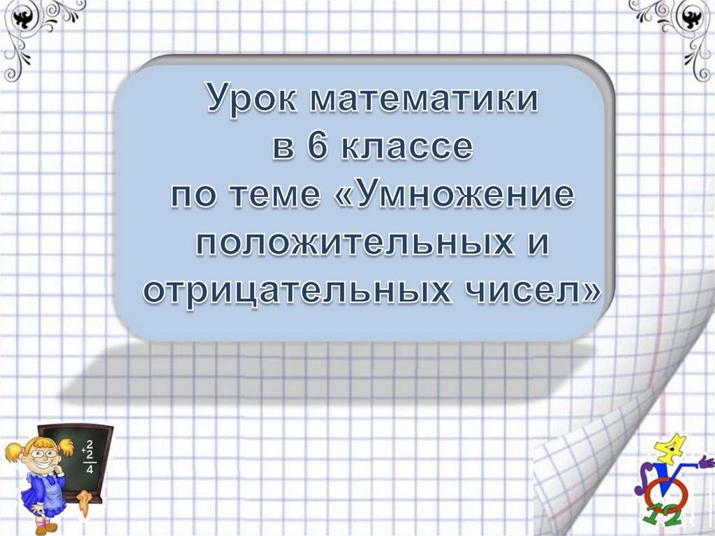 Урок математики в 6 классе по теме «Умножение положительных и отрицательных чисел»