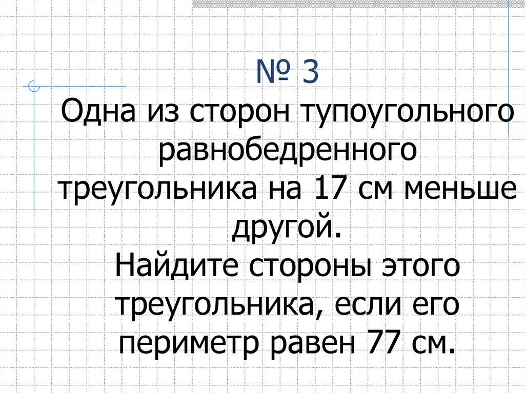 № 3 Одна из сторон тупоугольного равнобедренного треугольника на 17 см меньше другой. Найдите стороны этого треугольника, если