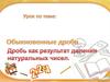 обыкновенные дроби. дробь - результат деления натуральных чисел