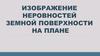 Изображение неровностей земной поверхности на плане местности
