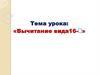 Вычитание вида 16 -